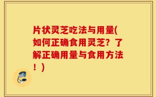 片状灵芝吃法与用量(如何正确食用灵芝？了解正确用量与食用方法！)