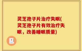 灵芝孢子片治疗失眠(灵芝孢子片有效治疗失眠，改善睡眠质量)