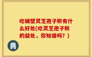 吃破壁灵芝孢子粉有什么好处(吃灵芝孢子粉的益处，你知道吗？)