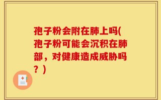 孢子粉会附在肺上吗(孢子粉可能会沉积在肺部，对健康造成威胁吗？)