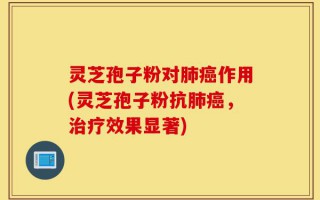 灵芝孢子粉对肺癌作用(灵芝孢子粉抗肺癌，治疗效果显著)