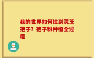 我的世界如何捡到灵芝孢子？孢子粉种植全过程