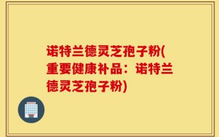 诺特兰德灵芝孢子粉(重要健康补品：诺特兰德灵芝孢子粉)