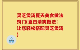 灵芝煲汤夏天美食做法窍门(夏日清爽做法：让您轻松搭配灵芝煲汤)