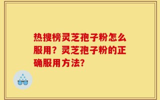 热搜榜灵芝孢子粉怎么服用？灵芝孢子粉的正确服用方法？