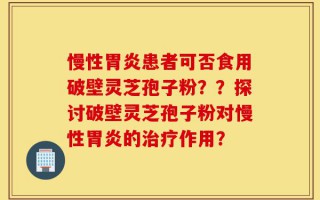 慢性胃炎患者可否食用破壁灵芝孢子粉？？探讨破壁灵芝孢子粉对慢性胃炎的治疗作用？