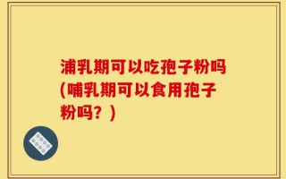 浦乳期可以吃孢子粉吗(哺乳期可以食用孢子粉吗？)