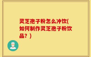 灵芝孢子粉怎么冲饮(如何制作灵芝孢子粉饮品？)