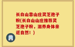 长白山靠山庄灵芝孢子粉(长白山山庄推荐灵芝孢子粉，滋养身体亲近自然！)