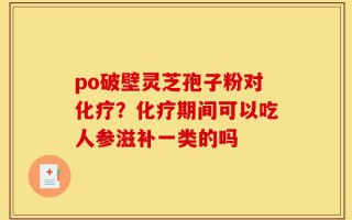 po破壁灵芝孢子粉对化疗？化疗期间可以吃人参滋补一类的吗