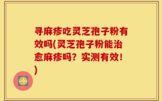寻麻疹吃灵芝孢子粉有效吗(灵芝孢子粉能治愈麻疹吗？实测有效！)