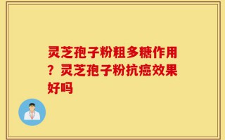 灵芝孢子粉粗多糖作用？灵芝孢子粉抗癌效果好吗