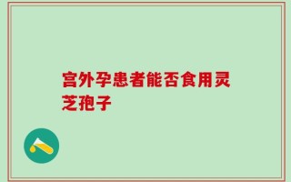 宫外孕患者能否食用灵芝孢子