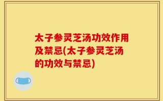 太子参灵芝汤功效作用及禁忌(太子参灵芝汤的功效与禁忌)