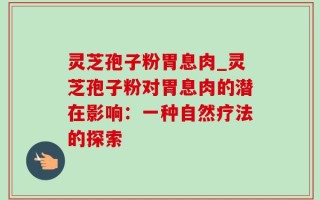灵芝孢子粉胃息肉_灵芝孢子粉对胃息肉的潜在影响：一种自然疗法的探索