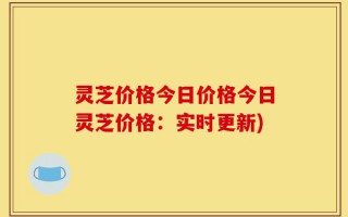 灵芝价格今日价格今日灵芝价格：实时更新)