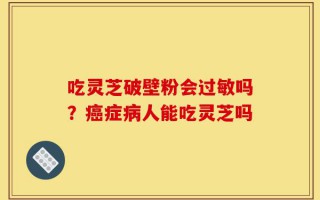 吃灵芝破壁粉会过敏吗？癌症病人能吃灵芝吗