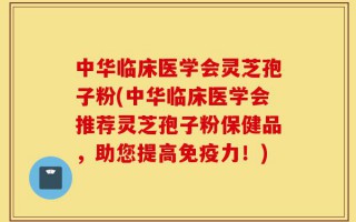 中华临床医学会灵芝孢子粉(中华临床医学会推荐灵芝孢子粉保健品，助您提高免疫力！)