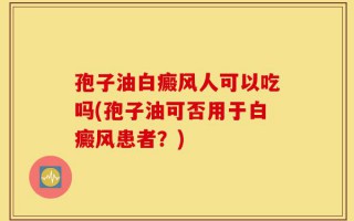 孢子油白癜风人可以吃吗(孢子油可否用于白癜风患者？)