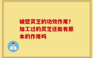 破壁灵芝的功效作用？加工过的灵芝还能有原本的作用吗