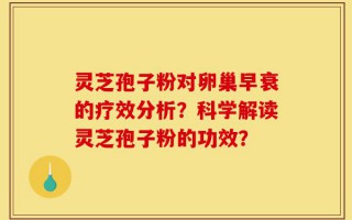 灵芝孢子粉对卵巢早衰的疗效分析？科学解读灵芝孢子粉的功效？