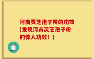 河南灵芝孢子粉的功效(发现河南灵芝孢子粉的惊人功效！)