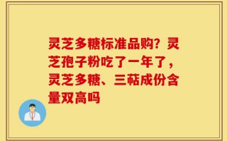 灵芝多糖标准品购？灵芝孢子粉吃了一年了，灵芝多糖、三萜成份含量双高吗