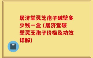 居济堂灵芝孢子破壁多少钱一盒 (居济堂破壁灵芝孢子价格及功效详解)
