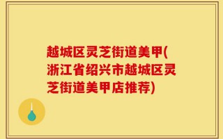 越城区灵芝街道美甲(浙江省绍兴市越城区灵芝街道美甲店推荐)