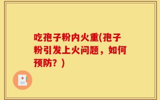 吃孢子粉内火重(孢子粉引发上火问题，如何预防？)