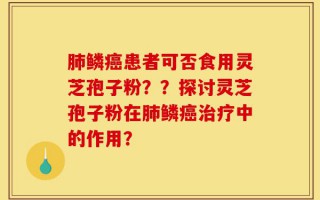 肺鳞癌患者可否食用灵芝孢子粉？？探讨灵芝孢子粉在肺鳞癌治疗中的作用？