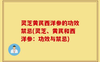灵芝黄芪西洋参的功效禁忌(灵芝、黄芪和西洋参：功效与禁忌)