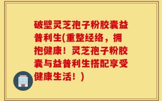 破壁灵芝孢子粉胶囊益普利生(重整经络，拥抱健康！灵芝孢子粉胶囊与益普利生搭配享受健康生活！)