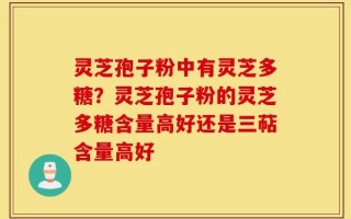 灵芝孢子粉中有灵芝多糖？灵芝孢子粉的灵芝多糖含量高好还是三萜含量高好