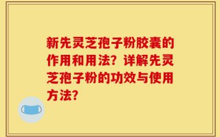 新先灵芝孢子粉胶囊的作用和用法？详解先灵芝孢子粉的功效与使用方法？