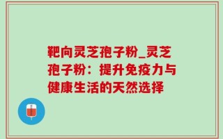 靶向灵芝孢子粉_灵芝孢子粉：提升免疫力与健康生活的天然选择