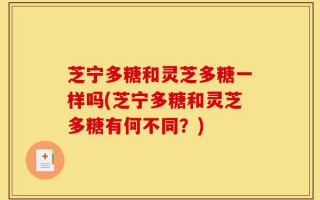 芝宁多糖和灵芝多糖一样吗(芝宁多糖和灵芝多糖有何不同？)