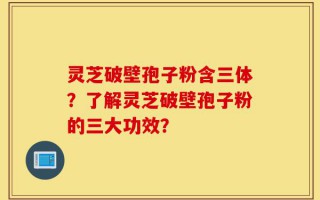 灵芝破壁孢子粉含三体？了解灵芝破壁孢子粉的三大功效？