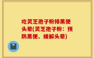 吃灵芝孢子粉排黑便 头晕(灵芝孢子粉：预防黑便、缓解头晕)