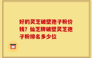 好的灵芝破壁孢子粉价钱？仙芝牌破壁灵芝孢子粉排名多少位