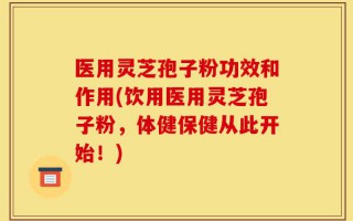 医用灵芝孢子粉功效和作用(饮用医用灵芝孢子粉，体健保健从此开始！)