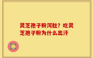 灵芝孢子粉泻肚？吃灵芝孢子粉为什么出汗