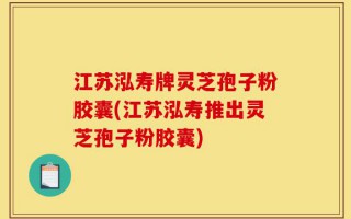 江苏泓寿牌灵芝孢子粉胶囊(江苏泓寿推出灵芝孢子粉胶囊)