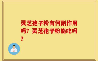 灵芝孢子粉有何副作用吗？灵芝孢子粉能吃吗？