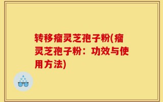 转移瘤灵芝孢子粉(瘤灵芝孢子粉：功效与使用方法)