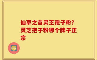 仙草之首灵芝孢子粉？灵芝孢子粉哪个牌子正宗
