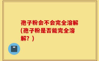 孢子粉会不会完全溶解(孢子粉是否能完全溶解？)
