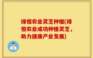 绿恒农业灵芝种植(绿恒农业成功种植灵芝，助力健康产业发展)