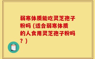 弱寒体质能吃灵芝孢子粉吗 (适合弱寒体质的人食用灵芝孢子粉吗？)