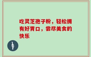 吃灵芝孢子粉，轻松拥有好胃口，尝尽美食的快乐
